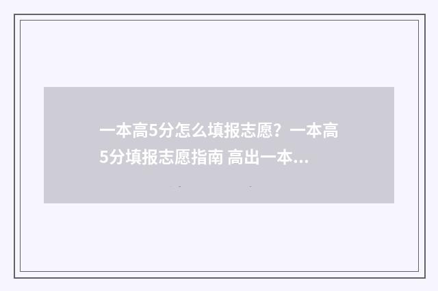 一本高5分怎么填报志愿？一本高5分填报志愿指南 高出一本5分怎么填
