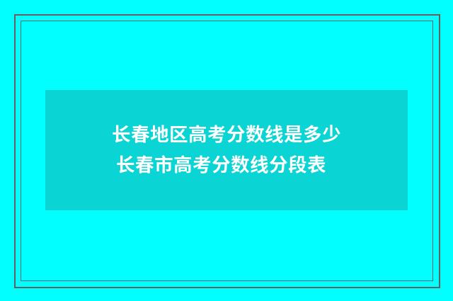 长春地区高考分数线是多少 长春市高考分数线分段表