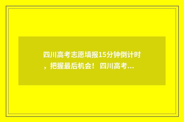 四川高考志愿填报15分钟倒计时，把握最后机会！ 四川高考志愿填报规则