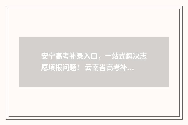 安宁高考补录入口，一站式解决志愿填报问题！ 云南省高考补录名单