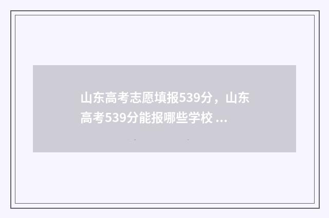 山东高考志愿填报539分，山东高考539分能报哪些学校 山东高考志愿填报网站网址