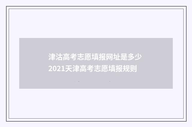 津沽高考志愿填报网址是多少 2021天津高考志愿填报规则