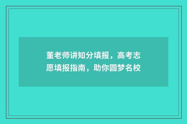 董老师讲知分填报，高考志愿填报指南，助你圆梦名校