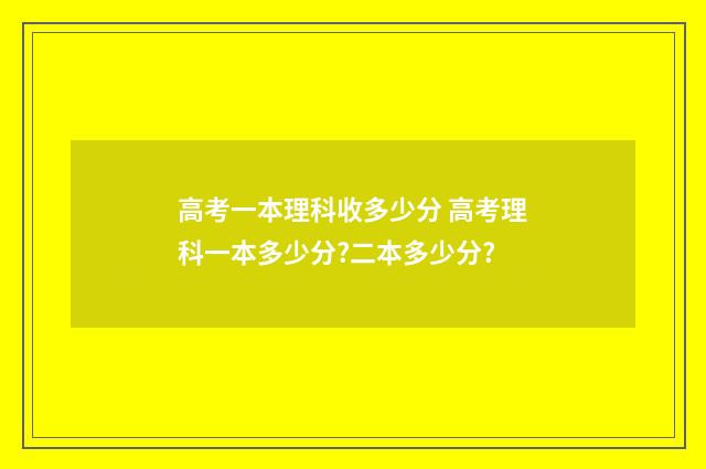 高考一本理科收多少分 高考理科一本多少分?二本多少分?
