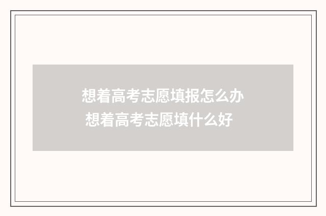想着高考志愿填报怎么办 想着高考志愿填什么好