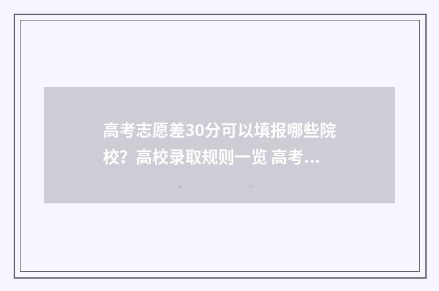 高考志愿差30分可以填报哪些院校？高校录取规则一览 高考志愿差1000名