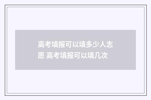 高考填报可以填多少人志愿 高考填报可以填几次