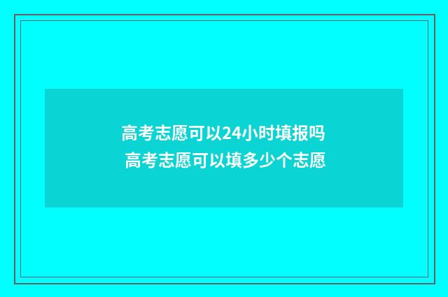 高考志愿可以24小时填报吗 高考志愿可以填多少个志愿
