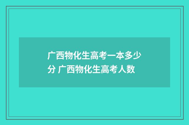 广西物化生高考一本多少分 广西物化生高考人数