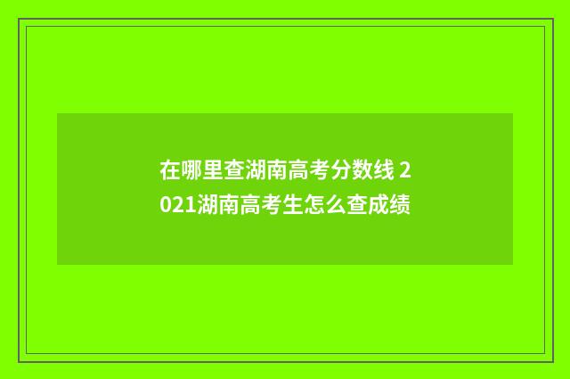 在哪里查湖南高考分数线 2021湖南高考生怎么查成绩