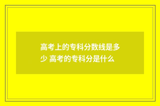 高考上的专科分数线是多少 高考的专科分是什么