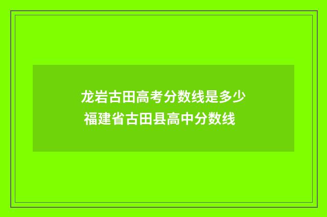 龙岩古田高考分数线是多少 福建省古田县高中分数线