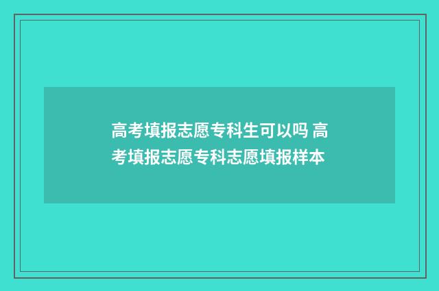高考填报志愿专科生可以吗 高考填报志愿专科志愿填报样本