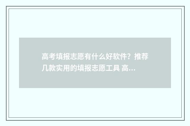 高考填报志愿有什么好软件？推荐几款实用的填报志愿工具 高考填报志愿有没有时间限制