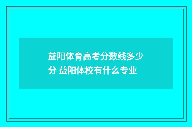 益阳体育高考分数线多少分 益阳体校有什么专业