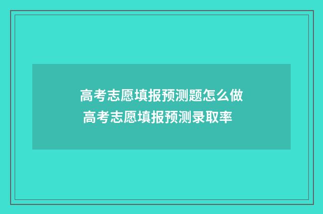 高考志愿填报预测题怎么做 高考志愿填报预测录取率