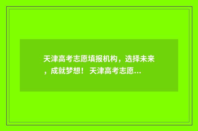天津高考志愿填报机构，选择未来，成就梦想！ 天津高考志愿填报原则及要求