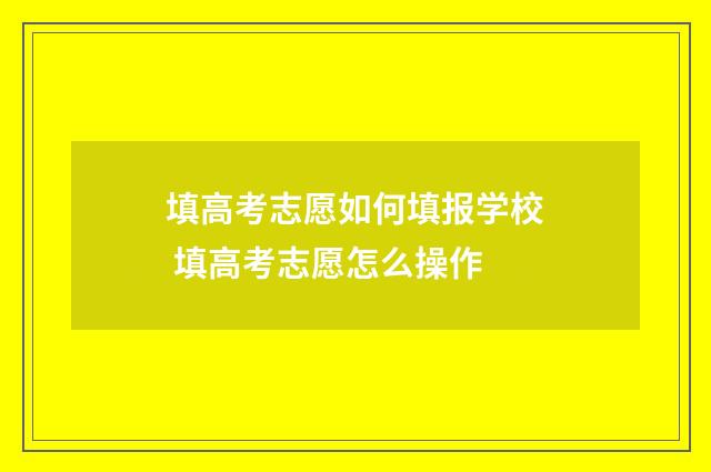 填高考志愿如何填报学校 填高考志愿怎么操作