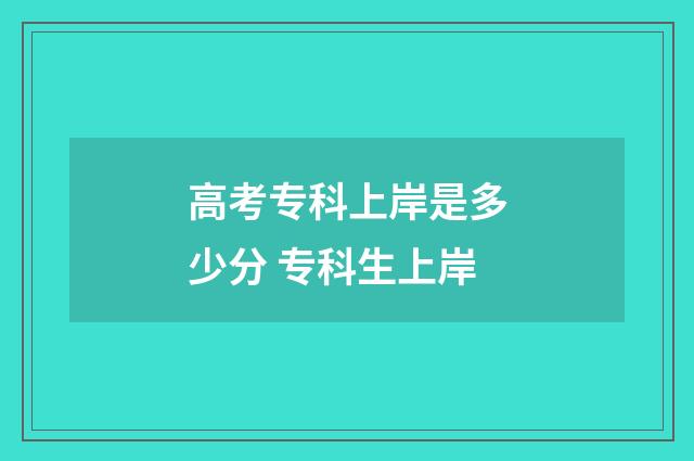 高考专科上岸是多少分 专科生上岸