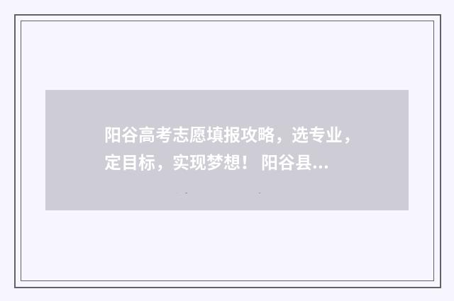 阳谷高考志愿填报攻略，选专业，定目标，实现梦想！ 阳谷县高考