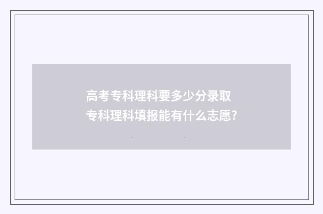高考专科理科要多少分录取 专科理科填报能有什么志愿?