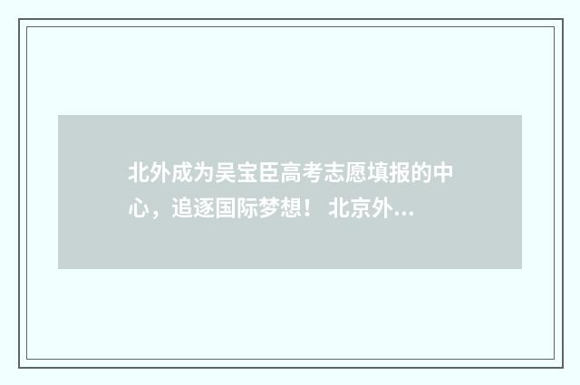 北外成为吴宝臣高考志愿填报的中心，追逐国际梦想！ 北京外国语大学吴相松