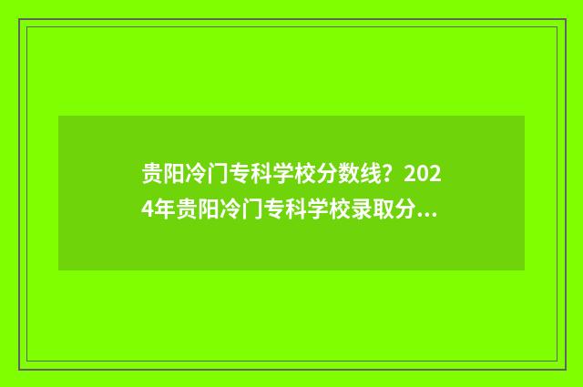 贵阳冷门专科学校分数线？2024年贵阳冷门专科学校录取分数线预测 贵阳有什么专科
