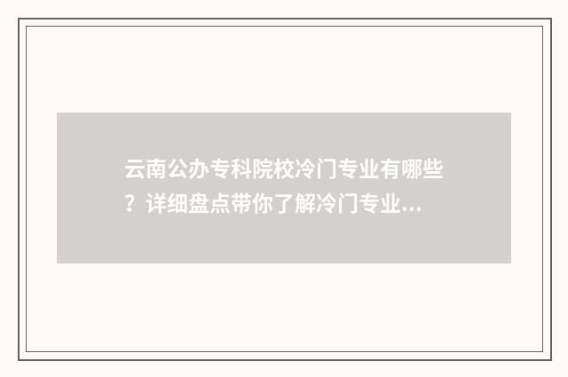 云南公办专科院校冷门专业有哪些？详细盘点带你了解冷门专业现状 云南公办专科院校名单