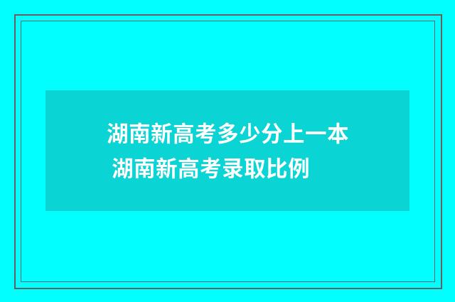 湖南新高考多少分上一本 湖南新高考录取比例