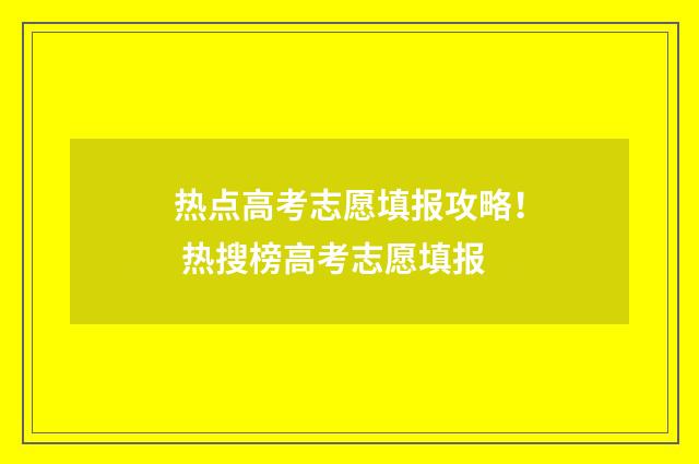 热点高考志愿填报攻略！ 热搜榜高考志愿填报