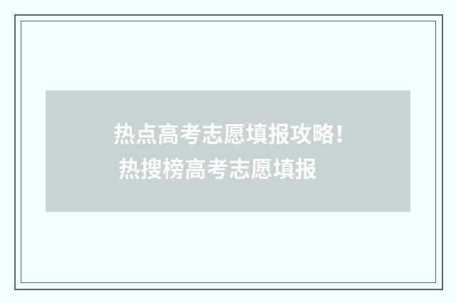 热点高考志愿填报攻略！ 热搜榜高考志愿填报