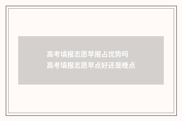高考填报志愿早报占优势吗 高考填报志愿早点好还是晚点