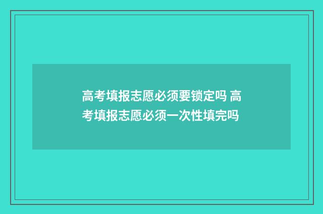 高考填报志愿必须要锁定吗 高考填报志愿必须一次性填完吗