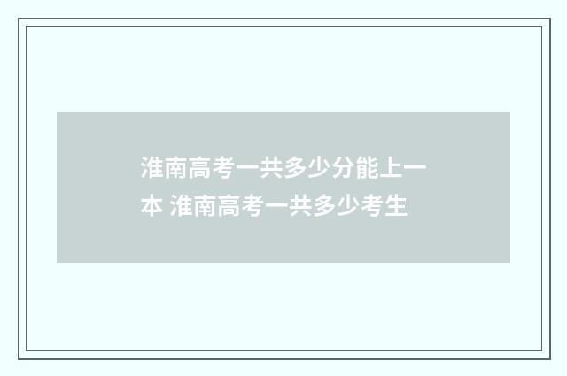 淮南高考一共多少分能上一本 淮南高考一共多少考生