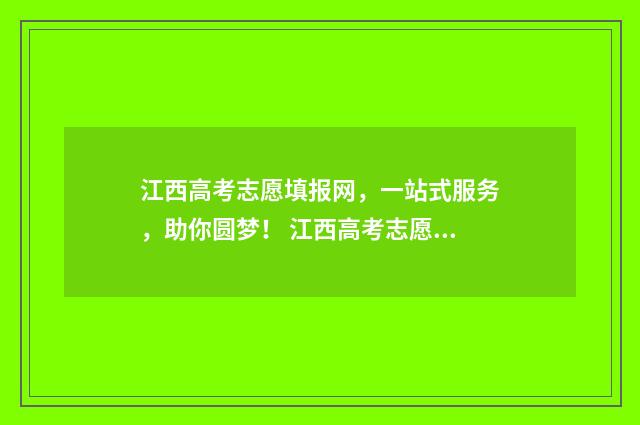 江西高考志愿填报网，一站式服务，助你圆梦！ 江西高考志愿填报查看