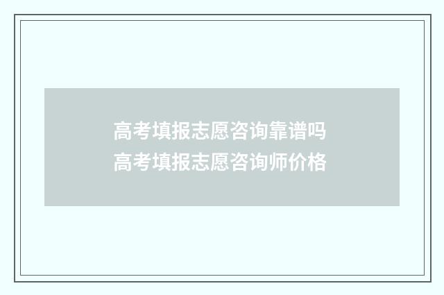 高考填报志愿咨询靠谱吗 高考填报志愿咨询师价格