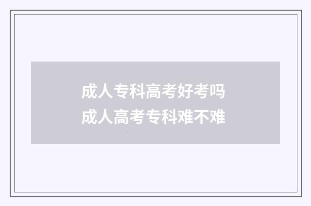 成人专科高考好考吗 成人高考专科难不难