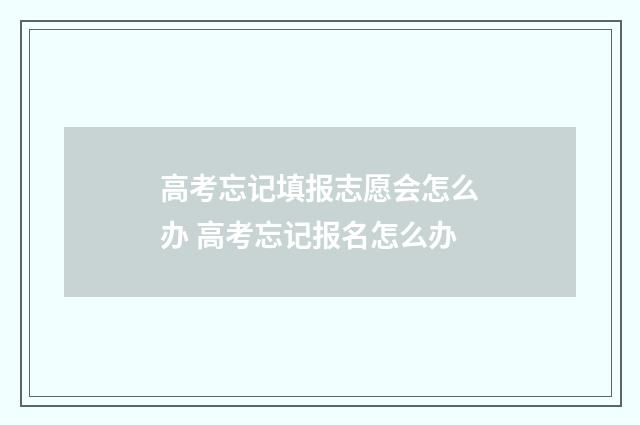 高考忘记填报志愿会怎么办 高考忘记报名怎么办