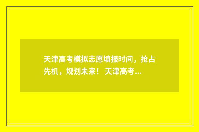 天津高考模拟志愿填报时间，抢占先机，规划未来！ 天津高考模拟志愿