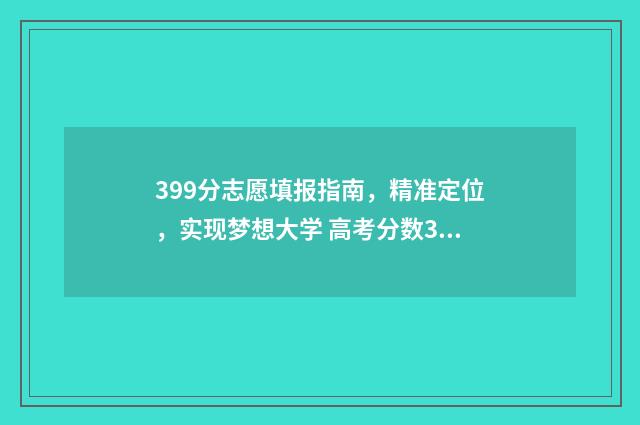 399分志愿填报指南，精准定位，实现梦想大学 高考分数399能上什么学校