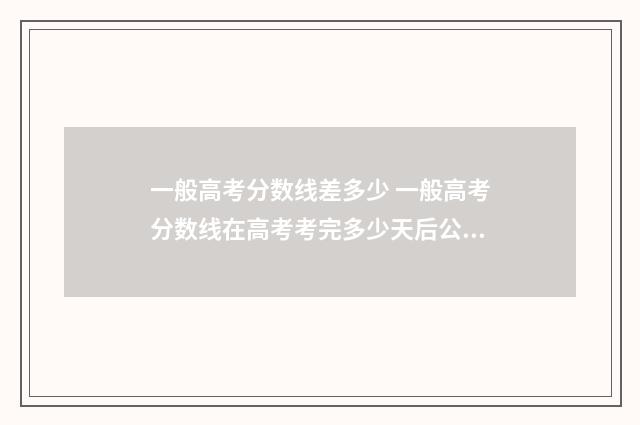 一般高考分数线差多少 一般高考分数线在高考考完多少天后公布