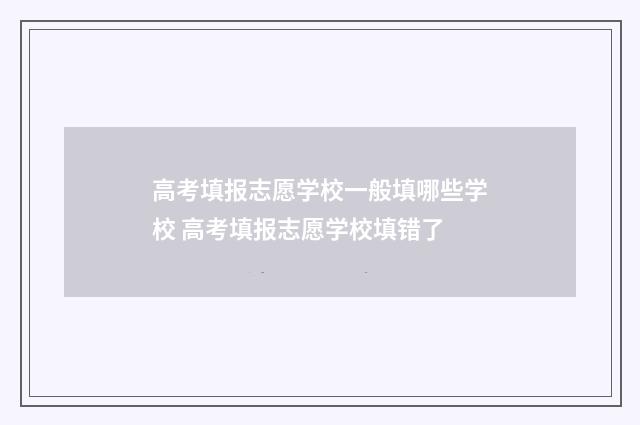 高考填报志愿学校一般填哪些学校 高考填报志愿学校填错了