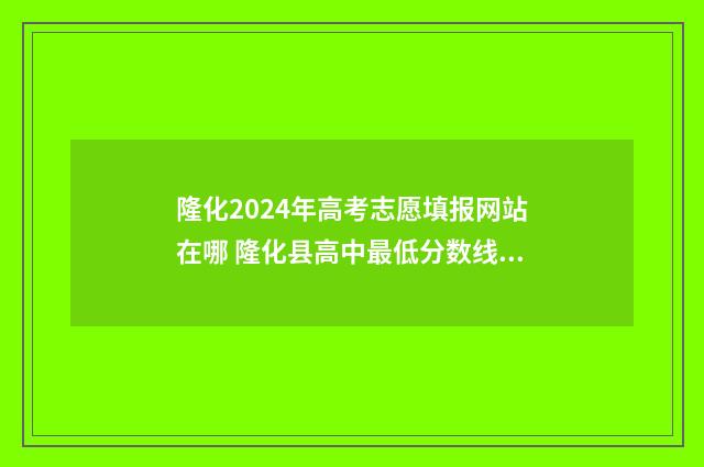 隆化2024年高考志愿填报网站在哪 隆化县高中最低分数线是多少