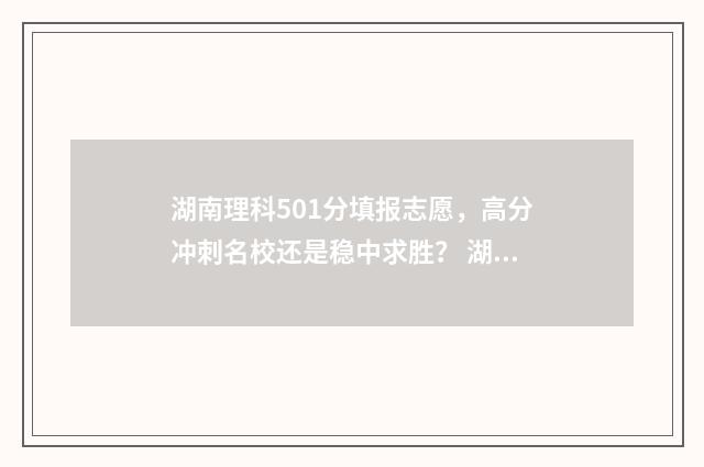 湖南理科501分填报志愿，高分冲刺名校还是稳中求胜？ 湖南理科509分