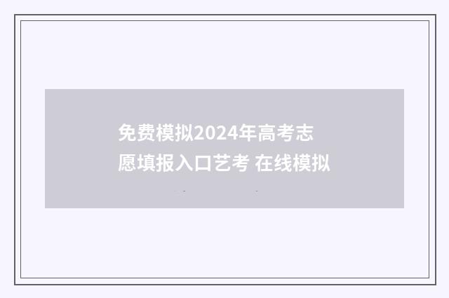 免费模拟2024年高考志愿填报入口艺考 在线模拟