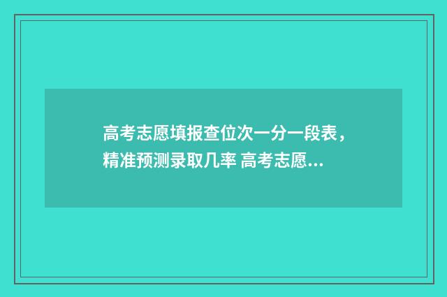 高考志愿填报查位次一分一段表，精准预测录取几率 高考志愿填报查不到任何信息