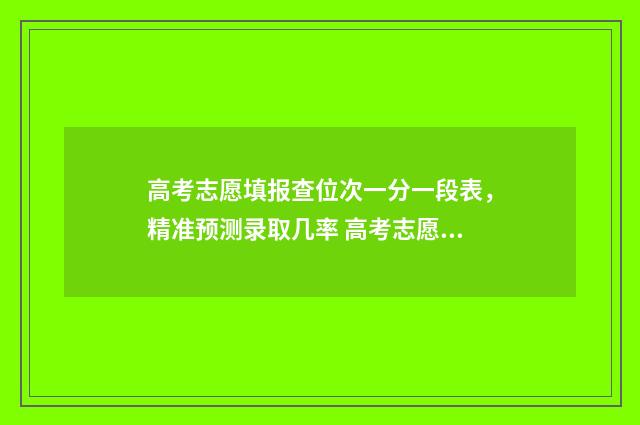 高考志愿填报查位次一分一段表，精准预测录取几率 高考志愿填报查不到任何信息
