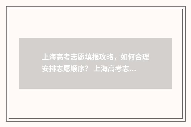 上海高考志愿填报攻略，如何合理安排志愿顺序？ 上海高考志愿填报