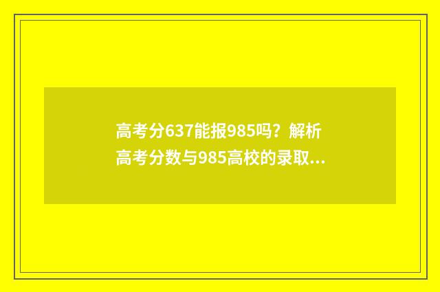高考分637能报985吗？解析高考分数与985高校的录取关系 高考636分能上985大学