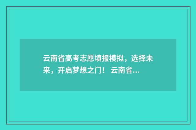 云南省高考志愿填报模拟，选择未来，开启梦想之门！ 云南省2024单招分数线